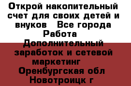 Открой накопительный счет для своих детей и внуков - Все города Работа » Дополнительный заработок и сетевой маркетинг   . Оренбургская обл.,Новотроицк г.